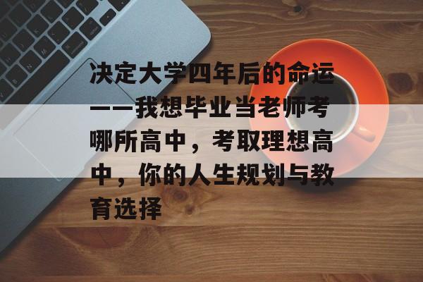 决定大学四年后的命运——我想毕业当老师考哪所高中,考取理想高中,你的人生规划与教育选择 决定大学四年后的命运——我想毕业当老师考哪所高中,考取理想高中,你的人生规划与教育选择