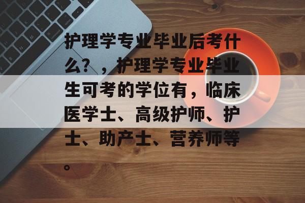 护理学专业毕业后考什么？，护理学专业毕业生可考的学位有，临床医学士、高级护师、护士、助产士、营养师等。