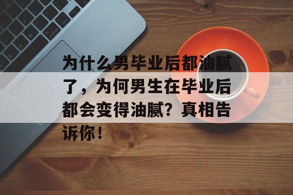 为什么男毕业后都油腻了,为何男生在毕业后都会变得油腻?真相告诉你! 为什么男毕业后都油腻了,为何男生在毕业后都会变得油腻?真相告诉你!