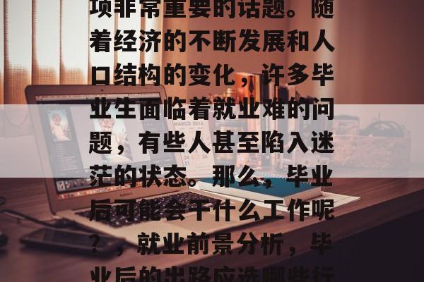 毕业后的就业选择是一项非常重要的话题。随着经济的不断发展和人口结构的变化，许多毕业生面临着就业难的问题，有些人甚至陷入迷茫的状态。那么，毕业后可能会干什么工作呢？，就业前景分析，毕业后的出路应选哪些行业？