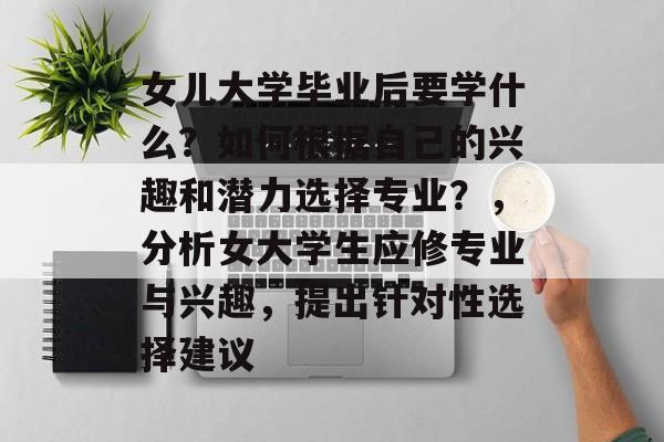 女儿大学毕业后要学什么?如何根据自己的兴趣和潜力选择专业?,分析女大学生应修专业与兴趣,提出针对性选择建议 女儿大学毕业后要学什么?如何根据自己的兴趣和潜力选择专业?,分析女大学生应修专业与兴趣,提出针对性选择建议