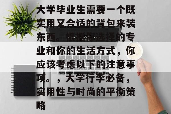 大学毕业生需要一个既实用又合适的背包来装东西。根据你选择的专业和你的生活方式，你应该考虑以下的注意事项。，大学行李必备，实用性与时尚的平衡策略