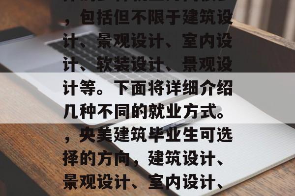 央美建筑毕业后可以选择的多种就业方向很多,包括但不限于建筑设计、景观设计、室内设计、软装设计、景观设计等。下面将详细介绍几种不同的就业方式。,央美建筑毕业生可选择的方向,建筑设计、景观设计、室内设计、软装设计、景观设计等! 央美建筑毕业后可以选择的多种就业方向很多,包括但不限于建筑设计、景观设计、室内设计、软装设计、景观设计等。下面将详细介绍几种不同的就业方式。,央美建筑毕业生可选择的方向,建筑设计、景观设计、室内设计、软装设计、景观设计等!