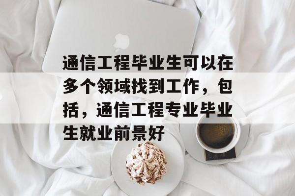 通信工程毕业生可以在多个领域找到工作,包括,通信工程专业毕业生就业前景好 通信工程毕业生可以在多个领域找到工作,包括,通信工程专业毕业生就业前景好