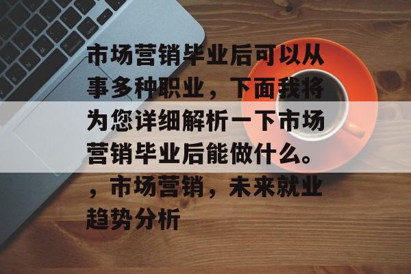市场营销毕业后可以从事多种职业,下面我将为您详细解析一下市场营销毕业后能做什么。,市场营销,未来就业趋势分析 市场营销毕业后可以从事多种职业,下面我将为您详细解析一下市场营销毕业后能做什么。,市场营销,未来就业趋势分析