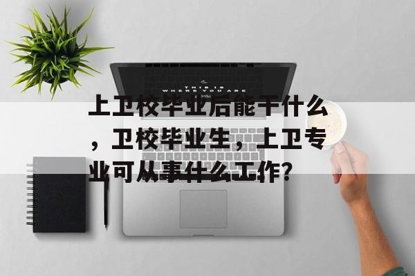 上卫校毕业后能干什么，卫校毕业生，上卫专业可从事什么工作？