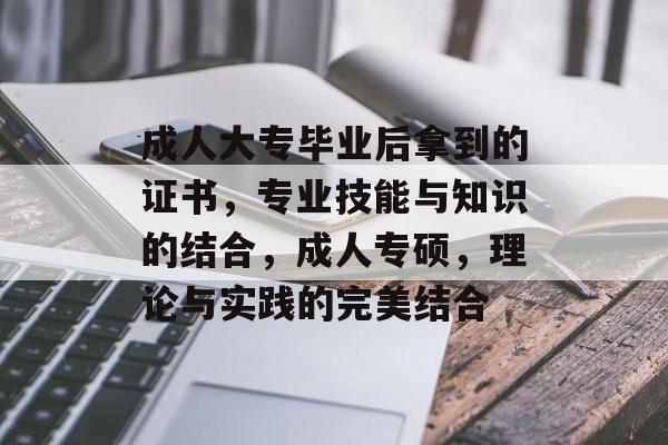 成人大专毕业后拿到的证书,专业技能与知识的结合,成人专硕,理论与实践的完美结合 成人大专毕业后拿到的证书,专业技能与知识的结合,成人专硕,理论与实践的完美结合