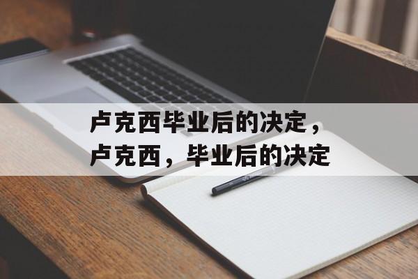 卢克西毕业后的决定,卢克西,毕业后的决定 卢克西毕业后的决定,卢克西,毕业后的决定