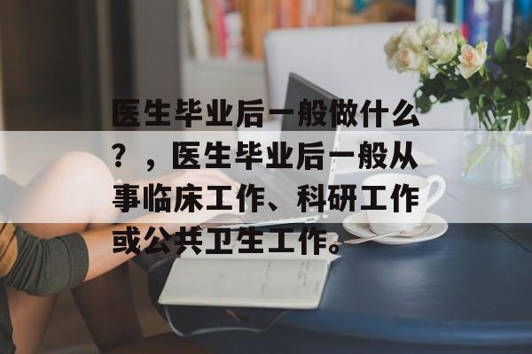医生毕业后一般做什么？，医生毕业后一般从事临床工作、科研工作或公共卫生工作。