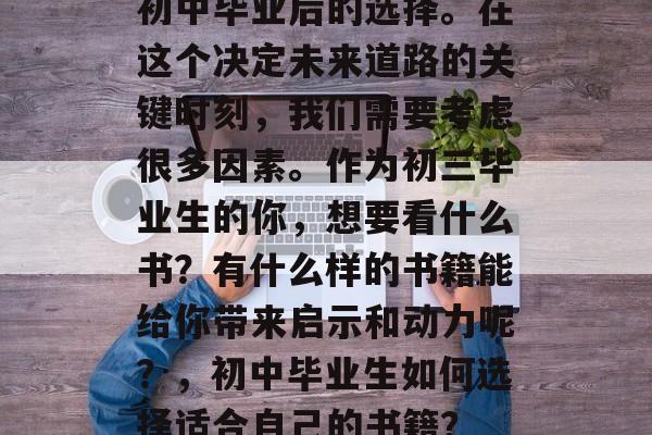 初中毕业后的选择。在这个决定未来道路的关键时刻，我们需要考虑很多因素。作为初三毕业生的你，想要看什么书？有什么样的书籍能给你带来启示和动力呢？，初中毕业生如何选择适合自己的书籍？