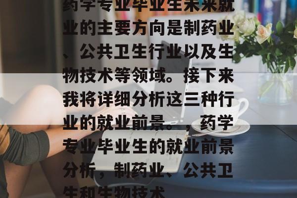 药学专业毕业生未来就业的主要方向是制药业、公共卫生行业以及生物技术等领域。接下来我将详细分析这三种行业的就业前景。,药学专业毕业生的就业前景分析,制药业、公共卫生和生物技术 药学专业毕业生未来就业的主要方向是制药业、公共卫生行业以及生物技术等领域。接下来我将详细分析这三种行业的就业前景。,药学专业毕业生的就业前景分析,制药业、公共卫生和生物技术
