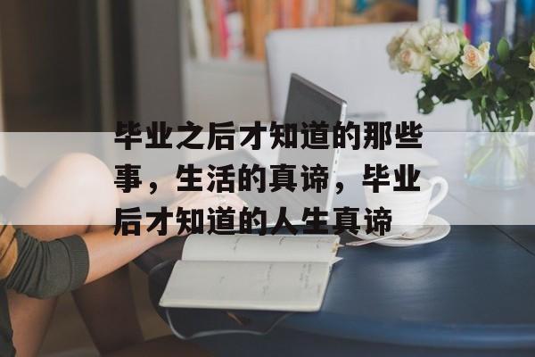 毕业之后才知道的那些事,生活的真谛,毕业后才知道的人生真谛 毕业之后才知道的那些事,生活的真谛,毕业后才知道的人生真谛