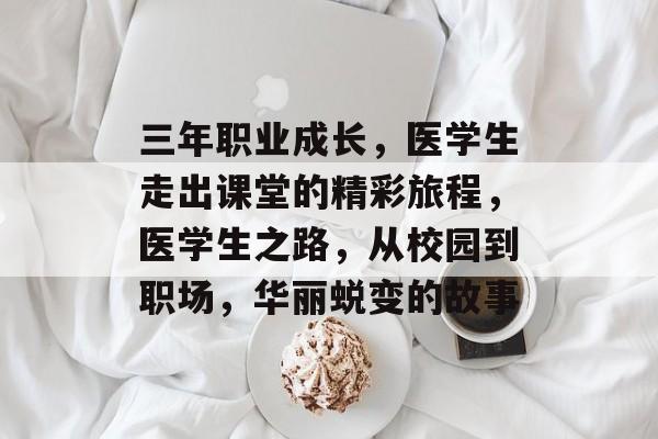 三年职业成长，医学生走出课堂的精彩旅程，医学生之路，从校园到职场，华丽蜕变的故事