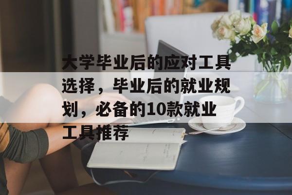 大学毕业后的应对工具选择，毕业后的就业规划，必备的10款就业工具推荐