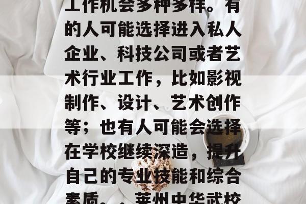 莱州中华武校毕业后的工作机会多种多样。有的人可能选择进入私人企业、科技公司或者艺术行业工作，比如影视制作、设计、艺术创作等；也有人可能会选择在学校继续深造，提升自己的专业技能和综合素质。，莱州中华武校毕业生就业形势多变