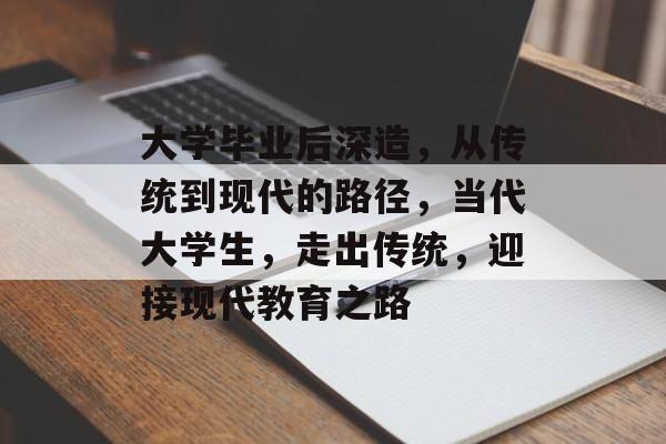 大学毕业后深造，从传统到现代的路径，当代大学生，走出传统，迎接现代教育之路