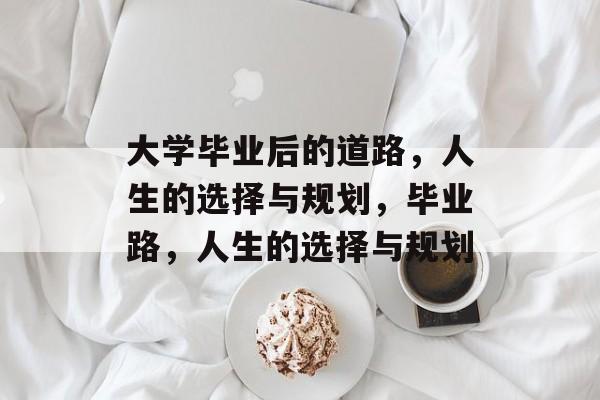 大学毕业后的道路,人生的选择与规划,毕业路,人生的选择与规划 大学毕业后的道路,人生的选择与规划,毕业路,人生的选择与规划
