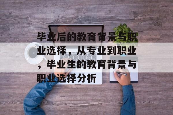 毕业后的教育背景与职业选择，从专业到职业，毕业生的教育背景与职业选择分析