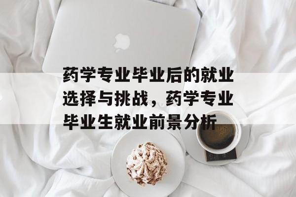 药学专业毕业后的就业选择与挑战，药学专业毕业生就业前景分析