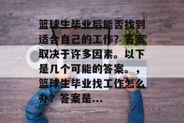 篮球生毕业后能否找到适合自己的工作?答案取决于许多因素。以下是几个可能的答案。,篮球生毕业找工作怎么办?答案是... 篮球生毕业后能否找到适合自己的工作?答案取决于许多因素。以下是几个可能的答案。,篮球生毕业找工作怎么办?答案是...