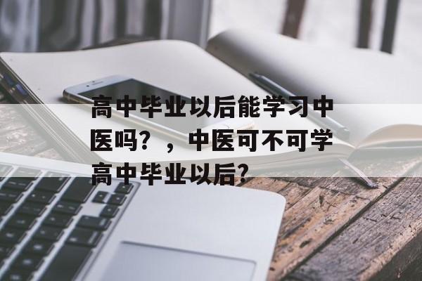 高中毕业以后能学习中医吗？，中医可不可学高中毕业以后?