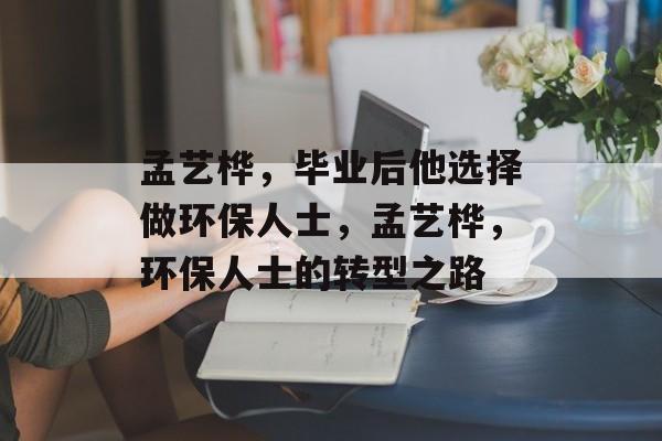 孟艺桦,毕业后他选择做环保人士,孟艺桦,环保人士的转型之路 孟艺桦,毕业后他选择做环保人士,孟艺桦,环保人士的转型之路