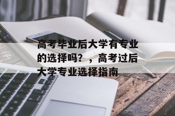 高考毕业后大学有专业的选择吗？，高考过后大学专业选择指南