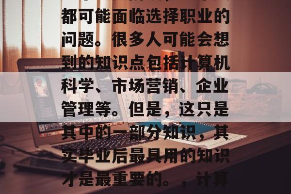 毕业，这是一个人生的一个重要阶段，每个人都可能面临选择职业的问题。很多人可能会想到的知识点包括计算机科学、市场营销、企业管理等。但是，这只是其中的一部分知识，其实毕业后最具用的知识才是最重要的。，计算机科学，你可能不知道的领域