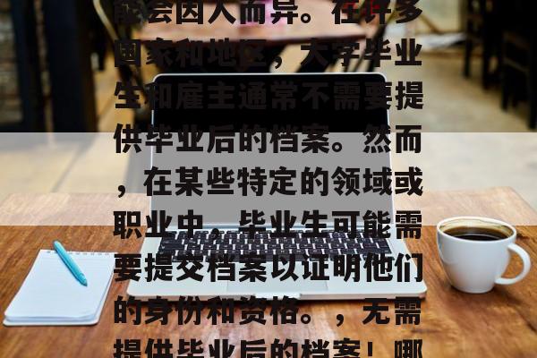 毕业论文毕业后需要提交档案吗?这个问题可能会因人而异。在许多国家和地区,大学毕业生和雇主通常不需要提供毕业后的档案。然而,在某些特定的领域或职业中,毕业生可能需要提交档案以证明他们的身份和资格。,无需提供毕业后的档案!哪些领域或职业可能需要? 毕业论文毕业后需要提交档案吗?这个问题可能会因人而异。在许多国家和地区,大学毕业生和雇主通常不需要提供毕业后的档案。然而,在某些特定的领域或职业中,毕业生可能需要提交档案以证明他们的身份和资格。,无需提供毕业后的档案!哪些领域或职业可能需要?