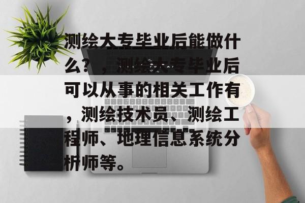 测绘大专毕业后能做什么?,测绘大专毕业后可以从事的相关工作有,测绘技术员、测绘工程师、地理信息系统分析师等。 测绘大专毕业后能做什么?,测绘大专毕业后可以从事的相关工作有,测绘技术员、测绘工程师、地理信息系统分析师等。