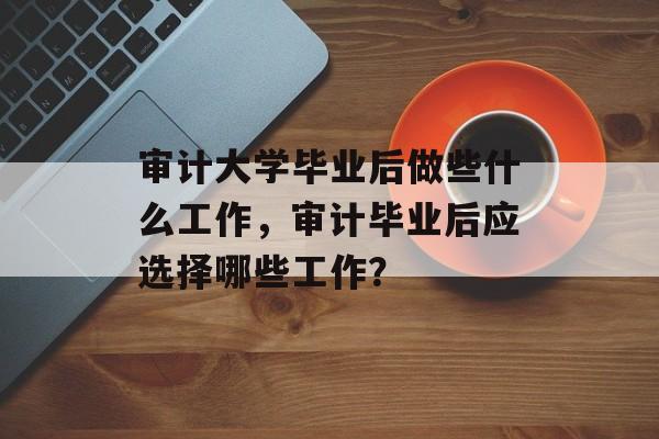 审计大学毕业后做些什么工作，审计毕业后应选择哪些工作？