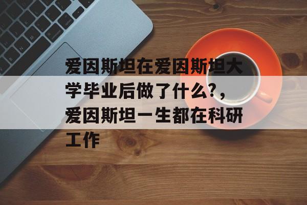 爱因斯坦在爱因斯坦大学毕业后做了什么?,爱因斯坦一生都在科研工作 爱因斯坦在爱因斯坦大学毕业后做了什么?,爱因斯坦一生都在科研工作