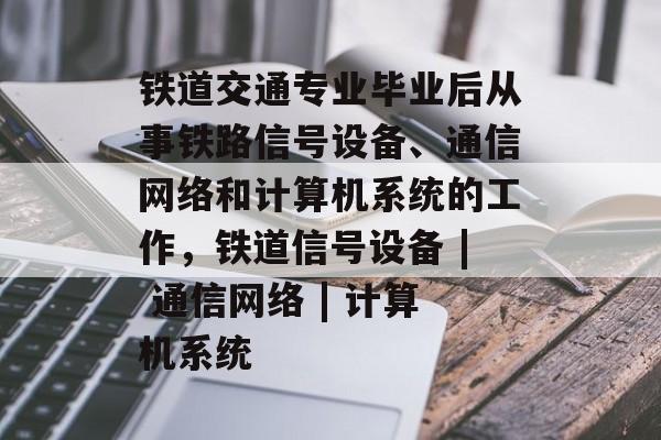 铁道交通专业毕业后从事铁路信号设备、通信网络和计算机系统的工作,铁道信号设备 | 通信网络 | 计算机系统 铁道交通专业毕业后从事铁路信号设备、通信网络和计算机系统的工作,铁道信号设备 | 通信网络 | 计算机系统