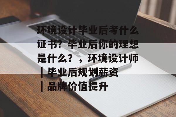 环境设计毕业后考什么证书?毕业后你的理想是什么?,环境设计师 | 毕业后规划薪资 | 品牌价值提升 环境设计毕业后考什么证书?毕业后你的理想是什么?,环境设计师 | 毕业后规划薪资 | 品牌价值提升