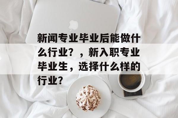 新闻专业毕业后能做什么行业？，新入职专业毕业生，选择什么样的行业？
