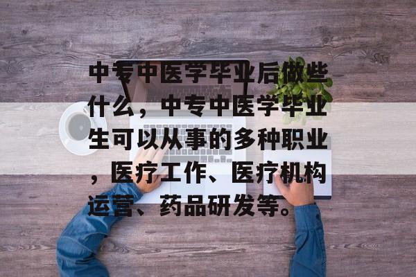 中专中医学毕业后做些什么,中专中医学毕业生可以从事的多种职业,医疗工作、医疗机构运营、药品研发等。 中专中医学毕业后做些什么,中专中医学毕业生可以从事的多种职业,医疗工作、医疗机构运营、药品研发等。