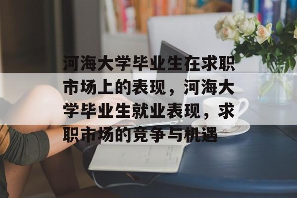 河海大学毕业生在求职市场上的表现，河海大学毕业生就业表现，求职市场的竞争与机遇