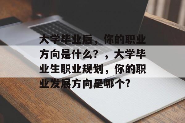 大学毕业后，你的职业方向是什么？，大学毕业生职业规划，你的职业发展方向是哪个?