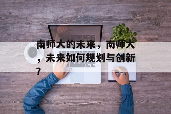 南师大的未来，南师大，未来如何规划与创新？