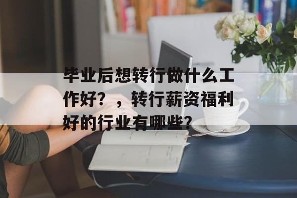 毕业后想转行做什么工作好？，转行薪资福利好的行业有哪些？