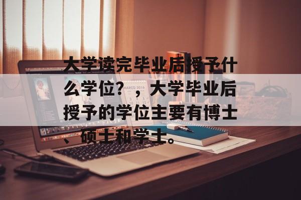 大学读完毕业后授予什么学位？，大学毕业后授予的学位主要有博士、硕士和学士。