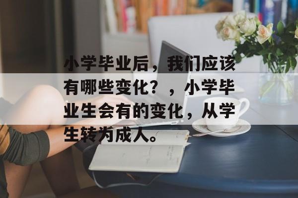 小学毕业后,我们应该有哪些变化?,小学毕业生会有的变化,从学生转为成人。 小学毕业后,我们应该有哪些变化?,小学毕业生会有的变化,从学生转为成人。