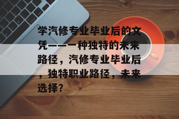 学汽修专业毕业后的文凭——一种独特的未来路径,汽修专业毕业后,独特职业路径,未来选择? 学汽修专业毕业后的文凭——一种独特的未来路径,汽修专业毕业后,独特职业路径,未来选择?