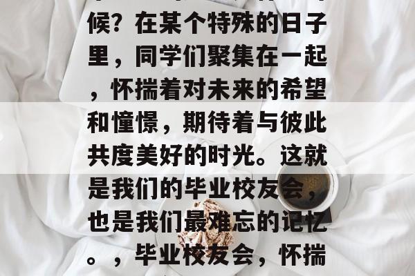 毕业前的聚会是什么时候?在某个特殊的日子里,同学们聚集在一起,怀揣着对未来的希望和憧憬,期待着与彼此共度美好的时光。这就是我们的毕业校友会,也是我们最难忘的记忆。,毕业校友会,怀揣梦想展望未来的日子 毕业前的聚会是什么时候?在某个特殊的日子里,同学们聚集在一起,怀揣着对未来的希望和憧憬,期待着与彼此共度美好的时光。这就是我们的毕业校友会,也是我们最难忘的记忆。,毕业校友会,怀揣梦想展望未来的日子