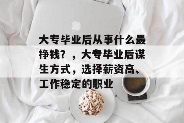 大专毕业后从事什么最挣钱？，大专毕业后谋生方式，选择薪资高、工作稳定的职业