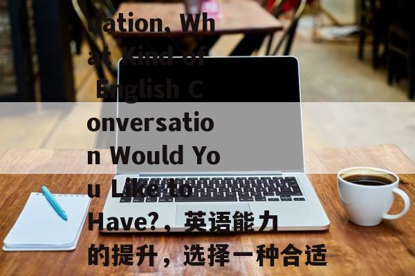 After Graduation, What Kind of English Conversation Would You Like to Have?,英语能力的提升,选择一种合适的交流方式 After Graduation, What Kind of English Conversation Would You Like to Have?,英语能力的提升,选择一种合适的交流方式