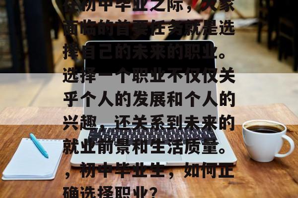 在初中毕业之际，大家面临的首要任务就是选择自己的未来的职业。选择一个职业不仅仅关乎个人的发展和个人的兴趣，还关系到未来的就业前景和生活质量。，初中毕业生，如何正确选择职业？