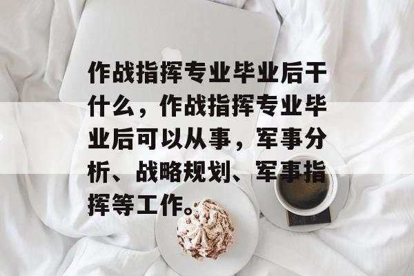 作战指挥专业毕业后干什么，作战指挥专业毕业后可以从事，军事分析、战略规划、军事指挥等工作。