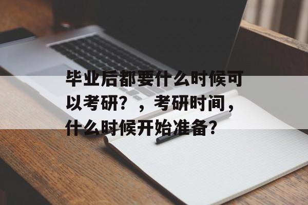 毕业后都要什么时候可以考研?,考研时间,什么时候开始准备? 毕业后都要什么时候可以考研?,考研时间,什么时候开始准备?