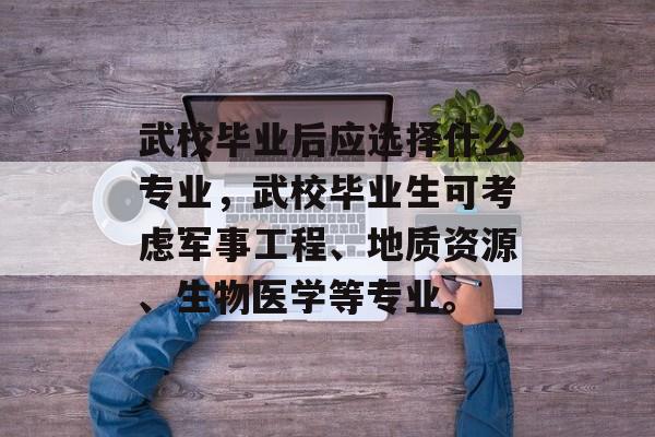 武校毕业后应选择什么专业，武校毕业生可考虑军事工程、地质资源、生物医学等专业。